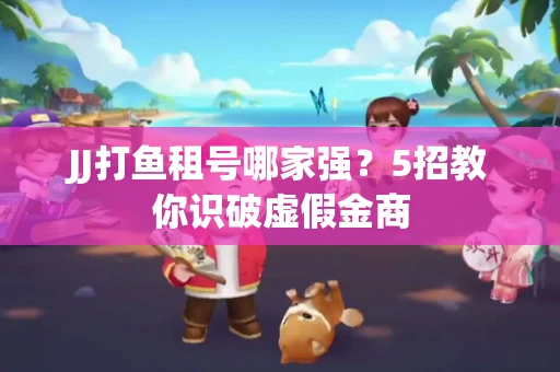 JJ打鱼租号哪家强？5招教你识破虚假金商